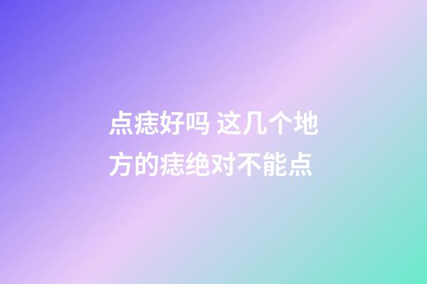 点痣好吗 这几个地方的痣绝对不能点